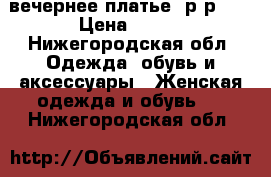 вечернее платье ,р-р 42 › Цена ­ 900 - Нижегородская обл. Одежда, обувь и аксессуары » Женская одежда и обувь   . Нижегородская обл.